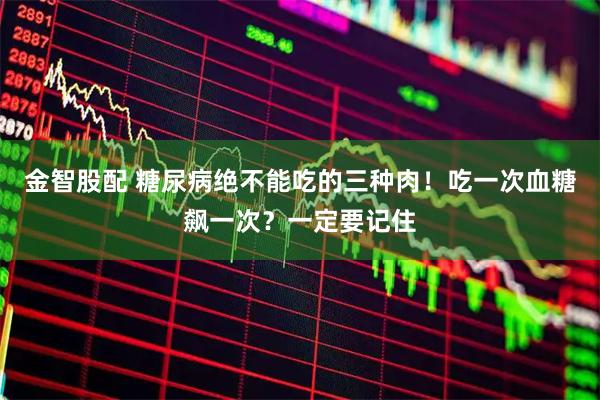 金智股配 糖尿病绝不能吃的三种肉！吃一次血糖飙一次？一定要记住