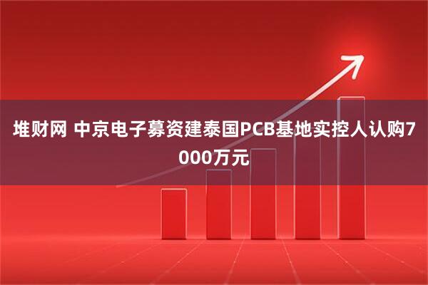 堆财网 中京电子募资建泰国PCB基地实控人认购7000万元