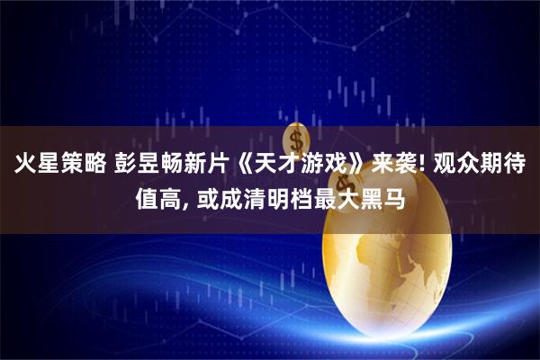 火星策略 彭昱畅新片《天才游戏》来袭! 观众期待值高, 或成清明档最大黑马