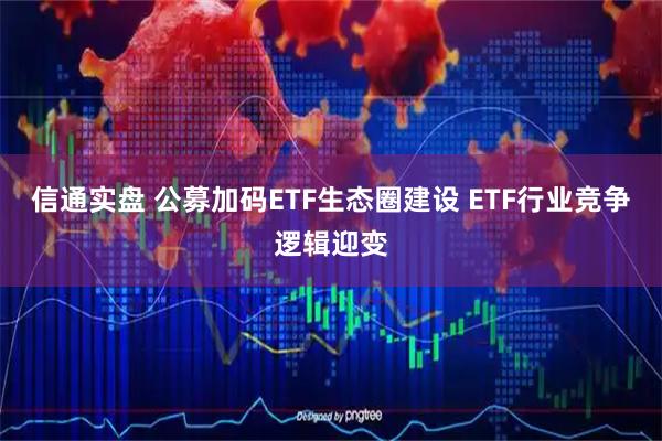 信通实盘 公募加码ETF生态圈建设 ETF行业竞争逻辑迎变