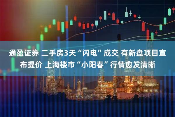 通盈证券 二手房3天“闪电”成交 有新盘项目宣布提价 上海楼市“小阳春”行情愈发清晰