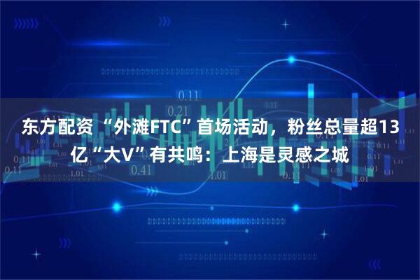 东方配资 “外滩FTC”首场活动，粉丝总量超13亿“大V”有共鸣：上海是灵感之城