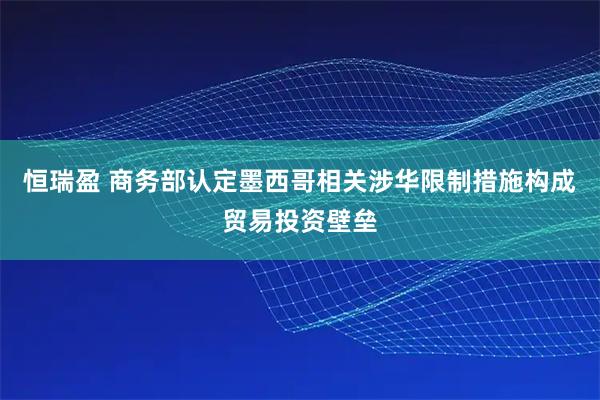 恒瑞盈 商务部认定墨西哥相关涉华限制措施构成贸易投资壁垒