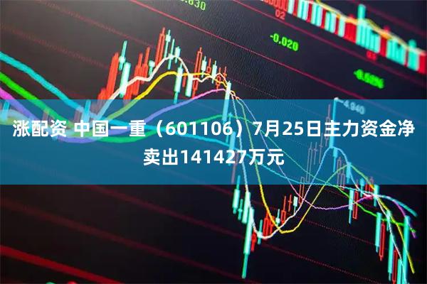 涨配资 中国一重（601106）7月25日主力资金净卖出141427万元