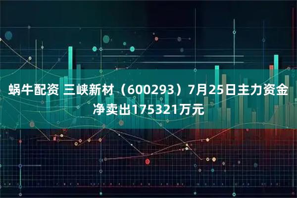 蜗牛配资 三峡新材（600293）7月25日主力资金净卖出175321万元