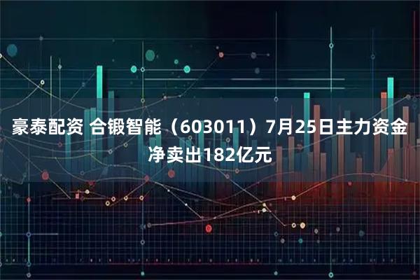 豪泰配资 合锻智能（603011）7月25日主力资金净卖出182亿元