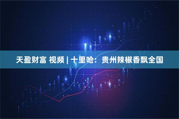 天盈财富 视频 | 十里呛：贵州辣椒香飘全国