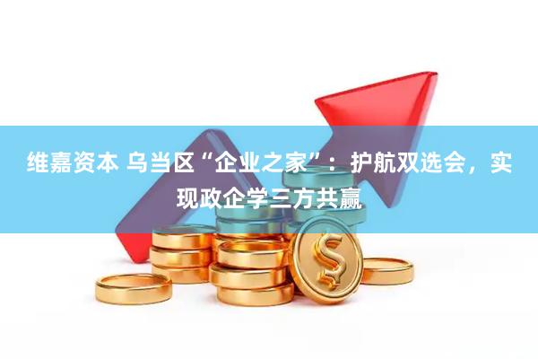 维嘉资本 乌当区“企业之家”：护航双选会，实现政企学三方共赢