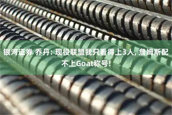 银河证券 乔丹: 现役联盟我只看得上3人, 詹姆斯配不上Goat称号!