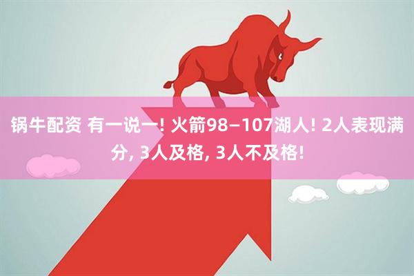 锅牛配资 有一说一! 火箭98—107湖人! 2人表现满分, 3人及格, 3人不及格!