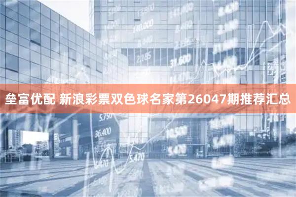 垒富优配 新浪彩票双色球名家第26047期推荐汇总