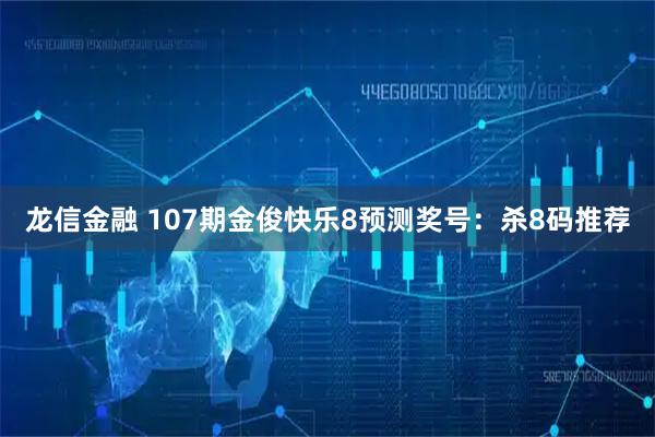 龙信金融 107期金俊快乐8预测奖号：杀8码推荐