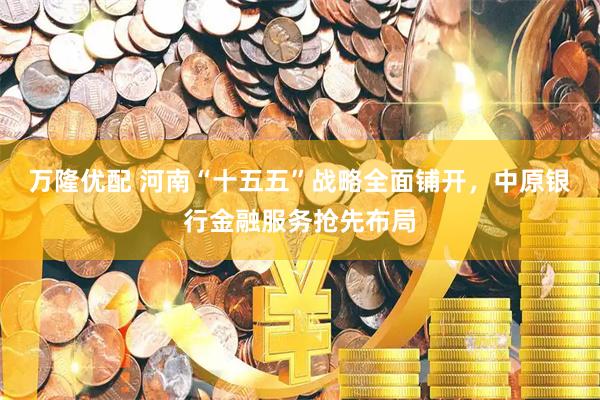 万隆优配 河南“十五五”战略全面铺开，中原银行金融服务抢先布局