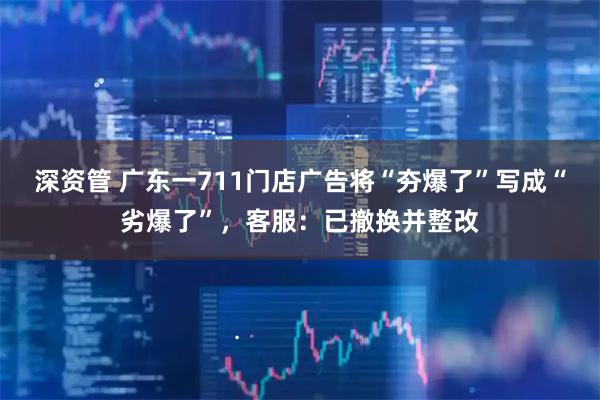 深资管 广东一711门店广告将“夯爆了”写成“劣爆了”，客服：已撤换并整改