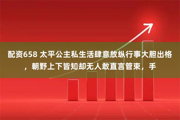 配资658 太平公主私生活肆意放纵行事大胆出格，朝野上下皆知却无人敢直言管束，手