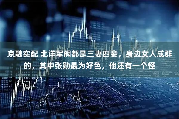 京融实配 北洋军阀都是三妻四妾，身边女人成群的，其中张勋最为好色，他还有一个怪