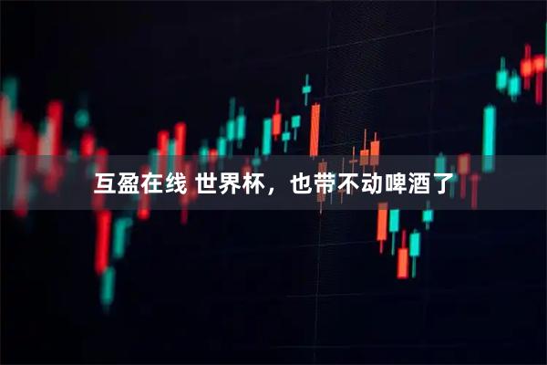 互盈在线 世界杯，也带不动啤酒了