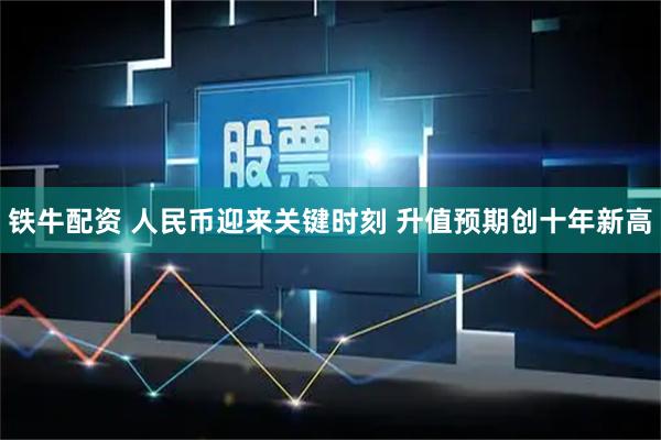 铁牛配资 人民币迎来关键时刻 升值预期创十年新高