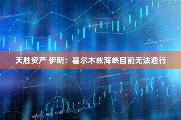 天胜资产 伊朗：霍尔木兹海峡目前无法通行