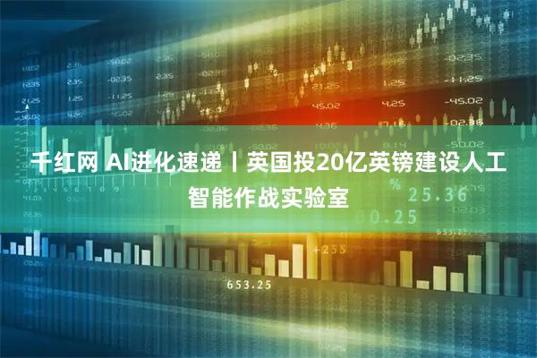 千红网 AI进化速递丨英国投20亿英镑建设人工智能作战实验室