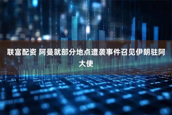 联富配资 阿曼就部分地点遭袭事件召见伊朗驻阿大使