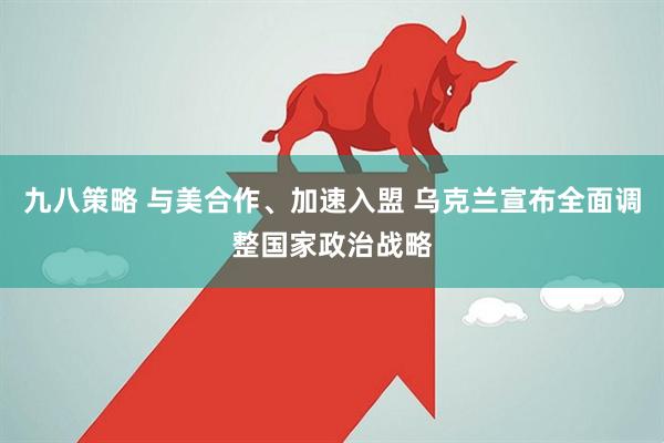 九八策略 与美合作、加速入盟 乌克兰宣布全面调整国家政治战略