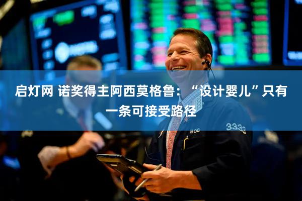 启灯网 诺奖得主阿西莫格鲁：“设计婴儿”只有一条可接受路径