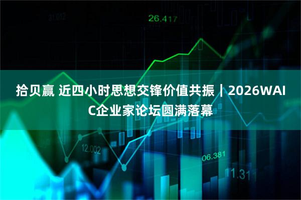 拾贝赢 近四小时思想交锋价值共振｜2026WAIC企业家论坛圆满落幕