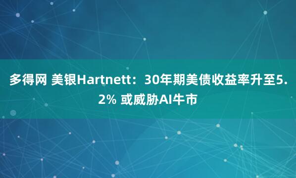 多得网 美银Hartnett：30年期美债收益率升至5.2% 或威胁AI牛市