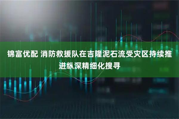 锦富优配 消防救援队在吉隆泥石流受灾区持续推进纵深精细化搜寻
