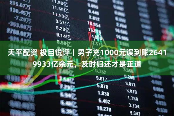 天平配资 极目锐评丨男子充1000元误到账26419933亿余元，及时归还才是正道